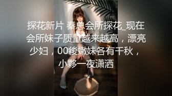 探花新片 秦总会所探花_现在会所妹子质量越来越高，漂亮少妇，00後嫩妹各有千秋，小夥一夜潇洒