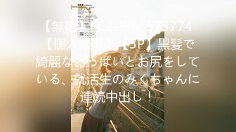 【無碼】FC2-PPV 573774 【個人撮影】【3P】黒髪で綺麗なおっぱいとお尻をしている、就活生のみくちゃんに連続中出し！