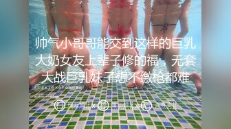 帅气小哥哥能交到这样的巨乳大奶女友上辈子修的福，无套大战巨乳妹子想不缴枪都难