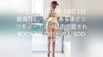 (中文字幕) [SDAB-164] 1日最高7回シタことあるほどツワモノ～！スベ肌肉感愛されBODY！！白石かのん SOD専属AVデビュー