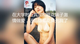 在大学附近宾馆和班花妹子激情做爱，还给舔菊花爽死我了！