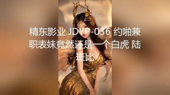 精东影业 JDYP-036 约啪兼职表妹竟然还是一个白虎 陆斑比