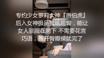 专约少女萝莉大神『唐伯虎』后入女神极品蜜桃翘臀，能让女人驯服在胯下 不需要花言巧语，拨开臀瓣操就完了