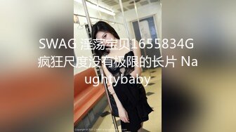 SWAG 淫荡宝贝1655834G 疯狂尺度没有极限的长片 Naughtybaby