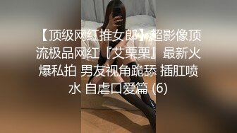 【顶级网红推女郎】超影像顶流极品网红『艾栗栗』最新火爆私拍 男友视角跪舔 插肛喷水 自虐口爱篇 (6)