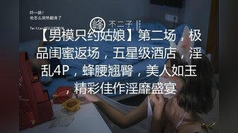 【男模只约姑娘】第二场，极品闺蜜返场，五星级酒店，淫乱4P，蜂腰翘臀，美人如玉，精彩佳作淫靡盛宴