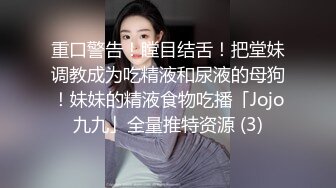 重口警告！瞠目结舌！把堂妹调教成为吃精液和尿液的母狗！妹妹的精液食物吃播「Jojo九九」全量推特资源 (3)