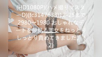 (HD1080P)(ハメ撮りマスターD)(fc3147633)12-25まで2980→1980 おしゃれなデートを夢見る美女をねっとりしっとり責めてきました。 (2)