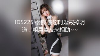 ID5225 樱樱 自慰时婚戒掉阴道，粗屌挚友来相助~~