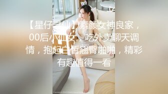 【星仔寻仙】素颜女神良家，00后小仙女，吃外卖聊天调情，抱起白皙翘臀啪啪，精彩有趣值得一看