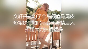 文轩探花约了个高颜值马尾皮短裙妹子啪啪，舔奶调情后入抬腿大力抽插猛操