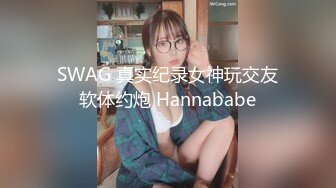 SWAG 真实纪录女神玩交友软体约炮 Hannababe