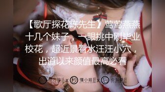 【歌厅探花陈先生】莺莺燕燕十几个妹子，一眼挑中刚毕业校花，超近景看水汪汪小穴，出道以来颜值最高必看