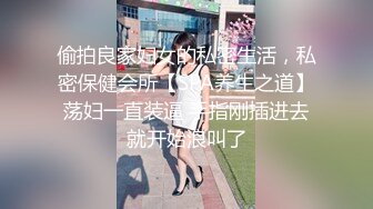 偷拍良家妇女的私密生活，私密保健会所【SPA养生之道】荡妇一直装逼 手指刚插进去就开始浪叫了