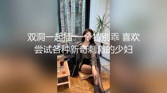 双洞一起插 一个特别乖 喜欢尝试各种新奇刺激的少妇