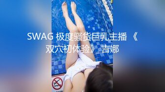 SWAG 极度骚货巨乳主播 《双穴初体验》 吉娜