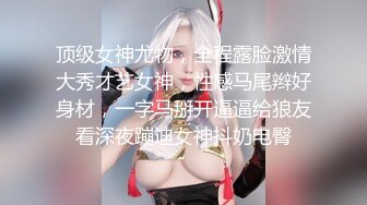 顶级女神尤物，全程露脸激情大秀才艺女神，性感马尾辫好身材，一字马掰开逼逼给狼友看深夜蹦迪女神抖奶电臀