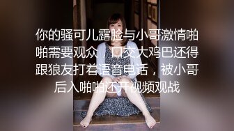 你的骚可儿露脸与小哥激情啪啪需要观众，口交大鸡巴还得跟狼友打着语音电话，被小哥后入啪啪还开视频观战