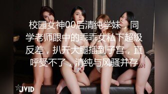 校园女神00后清纯学妹，同学老师眼中的乖乖女私下超级反差，扒开大腿插到子宫，直呼受不了，清纯与风骚并存