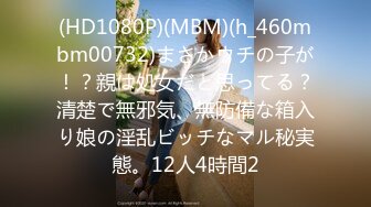 (HD1080P)(MBM)(h_460mbm00732)まさかウチの子が！？親は処女だと思ってる？清楚で無邪気、無防備な箱入り娘の淫乱ビッチなマル秘実態。12人4時間2