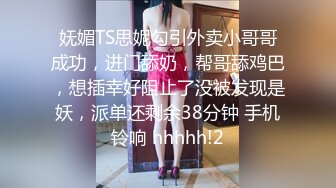 妩媚TS思妮勾引外卖小哥哥成功，进门舔奶，帮哥舔鸡巴，想插幸好阻止了没被发现是妖，派单还剩余38分钟 手机铃响 hhhhh!2