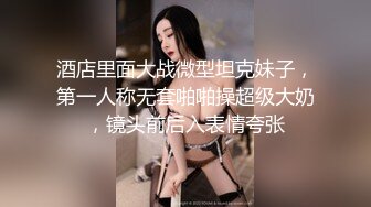 酒店里面大战微型坦克妹子，第一人称无套啪啪操超级大奶，镜头前后入表情夸张