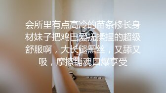 会所里有点高冷的苗条修长身材妹子把鸡巴爱抚揉捏的超级舒服啊，大长腿黑丝，又舔又吸，摩擦销魂口爆享受