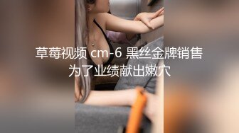 草莓视频 cm-6 黑丝金牌销售为了业绩献出嫩穴