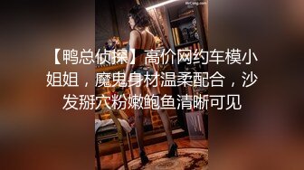 【鸭总侦探】高价网约车模小姐姐，魔鬼身材温柔配合，沙发掰穴粉嫩鲍鱼清晰可见