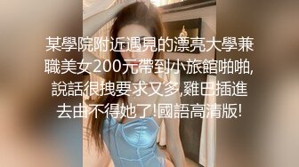 某學院附近遇見的漂亮大學兼職美女200元帶到小旅館啪啪,說話很拽要求又多,雞巴插進去由不得她了!國語高清版!