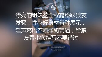 漂亮的姐妹花全程露脸跟狼友发骚，性感好身材各种展示，淫声荡语不断揉奶玩逼，给狼友看小穴特写不要错过