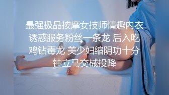 最强极品按摩女技师情趣内衣诱惑服务粉丝一条龙 后入吃鸡钻毒龙 美少妇缩阴功十分钟立马交械投降