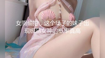 女厕偷拍，这个场子的妹子出现极品女神的概率真高