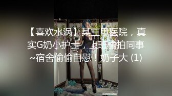 【喜欢水涡】某三甲医院，真实G奶小护士，上班偷拍同事~宿舍偷偷自慰！奶子大 (1)