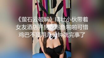 《萤石云破解》精壮小伙带着女友酒店开房吃鲍鱼啪啪可惜鸡巴不顶用几分钟就完事了