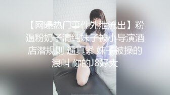 【网曝热门事件外泄流出】粉逼粉奶子清纯妹子被小导演酒店潜规则 逼真紧 妹子被操的浪叫 你的J8好大