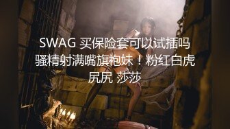 SWAG 买保险套可以试插吗骚精射满嘴旗袍妹！粉红白虎尻尻 莎莎