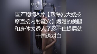 国产剧情A片【帮爆乳大嫂按摩直接内射骚穴】嫂嫂的美腿和身体太诱人了忍不住提屌就干国语对白