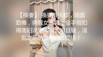 【换妻】 换妻俱乐部，场面劲爆，俩靓女三男，金手指扣得荡妇淫妻叫得大声且骚，淫乱之际的多P 直击现场！