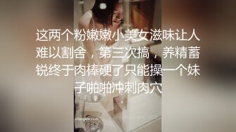 这两个粉嫩嫩小美女滋味让人难以割舍，第三次搞，养精蓄锐终于肉棒硬了只能操一个妹子啪啪冲刺肉穴