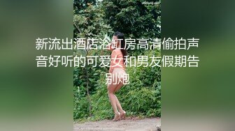 新流出酒店浴缸房高清偷拍声音好听的可爱女和男友假期告别炮