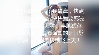 美容院老板娘：我逼痒，快点来艹我，我想要快快我要死啦。 巨乳风情万种、丰腴犹存，谁人不爱，看大哥的开山劈天屌，艹得老板娘飞上天！