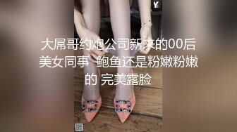 大屌哥约炮公司新来的00后美女同事  鲍鱼还是粉嫩粉嫩的 完美露脸