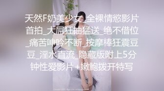 天然F奶美少女_全裸情慾影片首拍_大屌狂抽猛送_绝不借位_痛苦呻吟不断_按摩棒狂震豆豆_淫水直流_隐藏版附上5分钟性爱影片+嫩鲍拨开特写