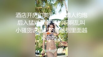 酒店开房和美乳风骚情人约炮 后入猛操真爽 干的啊啊乱叫 小骚货说自己的逼越到里面越紧会咬人