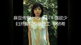 麻豆传媒 mcy-0174 强欲少妇开脚勾引修理工-季妍希