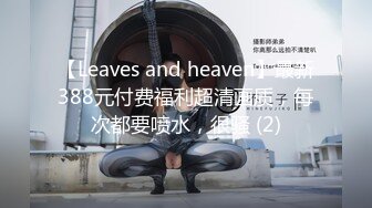 【Leaves and heaven】最新388元付费福利超清画质，每次都要喷水，很骚 (2)