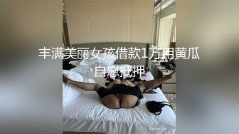 丰满美丽女孩借款1万用黄瓜自慰抵押