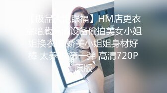 【极品大饱眼福】HM店更衣室暗藏高清设备偷拍美女小姐姐换衣服 娇美小姐姐身材好棒 太养眼 第一弹 高清720P原版