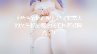 《台湾情侣泄密》奶子非常大的女生和男友之间的私密被曝光 (2)